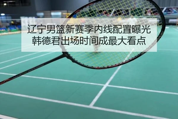 辽宁男篮新赛季内线配置曝光 韩德君出场时间成最大看点
