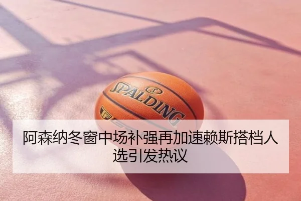 阿森纳冬窗中场补强再加速赖斯搭档人选引发热议