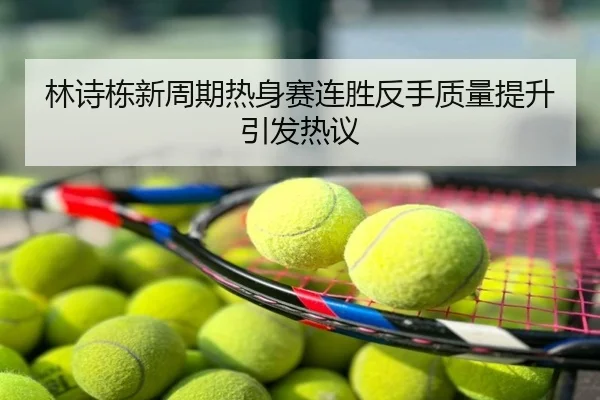 林诗栋新周期热身赛连胜反手质量提升引发热议