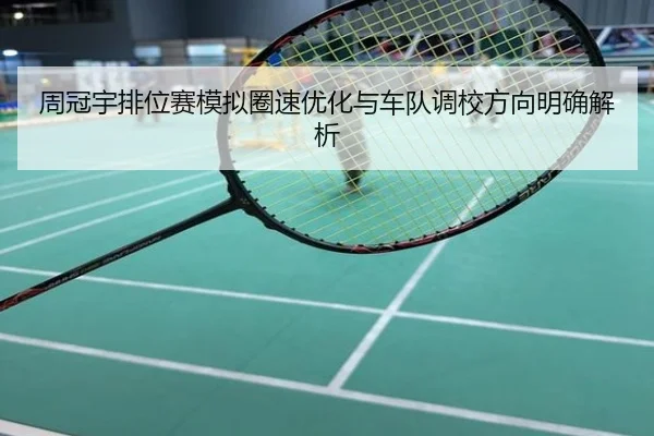 周冠宇排位赛模拟圈速优化与车队调校方向明确解析