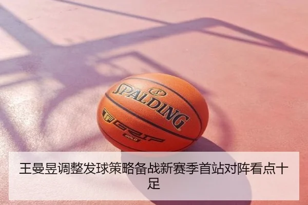 王曼昱调整发球策略备战新赛季首站对阵看点十足