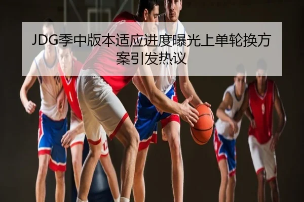 JDG季中版本适应进度曝光上单轮换方案引发热议