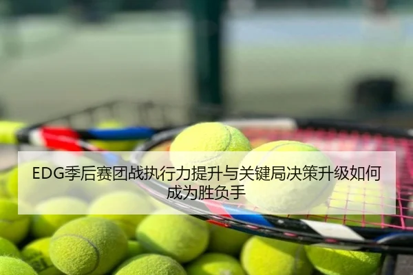 EDG季后赛团战执行力提升与关键局决策升级如何成为胜负手