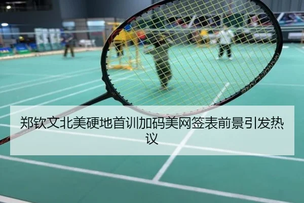 郑钦文北美硬地首训加码美网签表前景引发热议