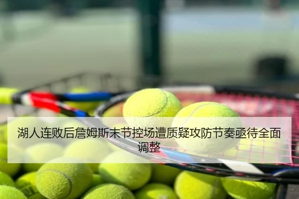 湖人连败后詹姆斯末节控场遭质疑攻防节奏亟待全面调整