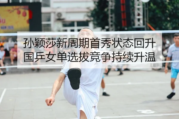 孙颖莎新周期首秀状态回升 国乒女单选拔竞争持续升温
