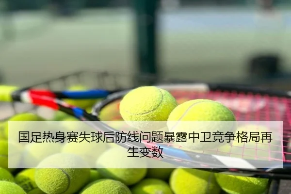 国足热身赛失球后防线问题暴露中卫竞争格局再生变数